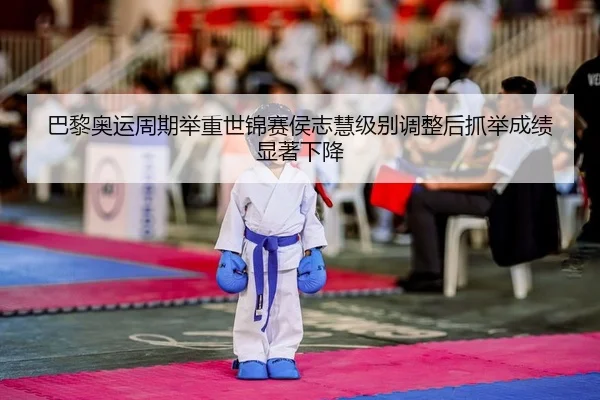 巴黎奥运周期举重世锦赛侯志慧级别调整后抓举成绩显著下降